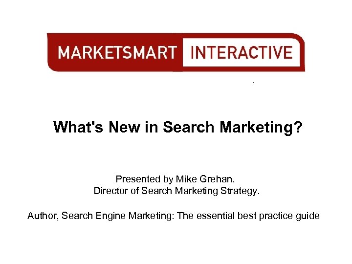 What's New in Search Marketing? Presented by Mike Grehan. Director of Search Marketing Strategy.