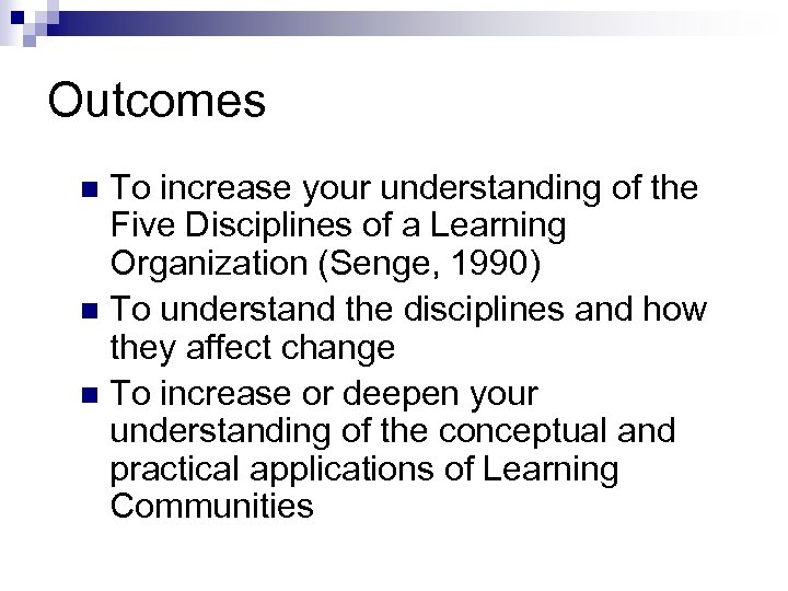 Outcomes To increase your understanding of the Five Disciplines of a Learning Organization (Senge,