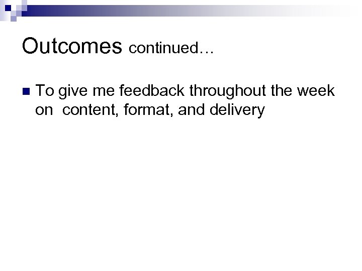 Outcomes continued… n To give me feedback throughout the week on content, format, and