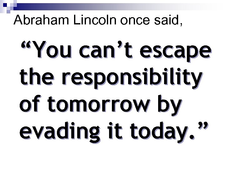 Abraham Lincoln once said, “You can’t escape the responsibility of tomorrow by evading it