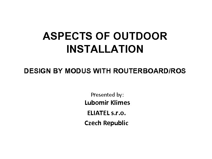 ASPECTS OF OUTDOOR INSTALLATION DESIGN BY MODUS WITH ROUTERBOARD/ROS Presented by: Lubomir Klimes ELIATEL