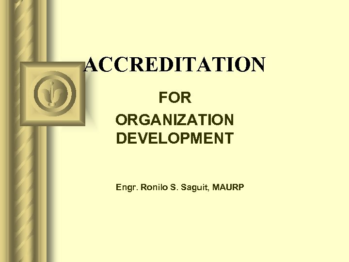 ACCREDITATION FOR ORGANIZATION DEVELOPMENT Engr. Ronilo S. Saguit, MAURP 