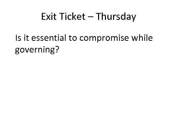 Exit Ticket – Thursday Is it essential to compromise while governing? 