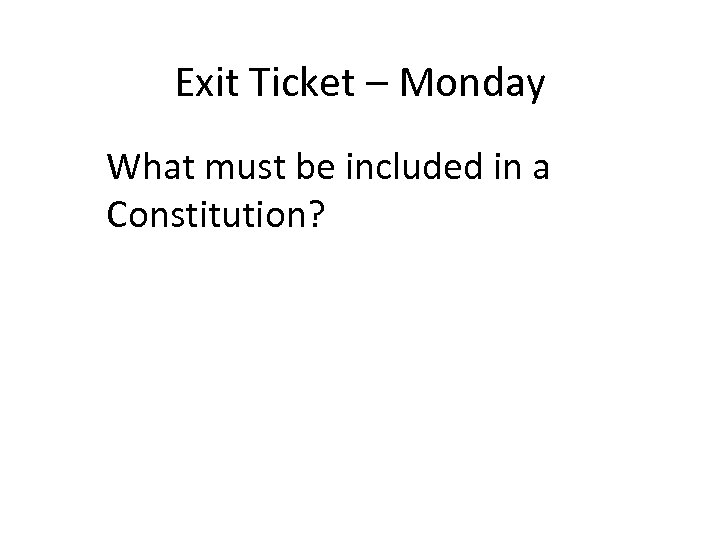 Exit Ticket – Monday What must be included in a Constitution? 