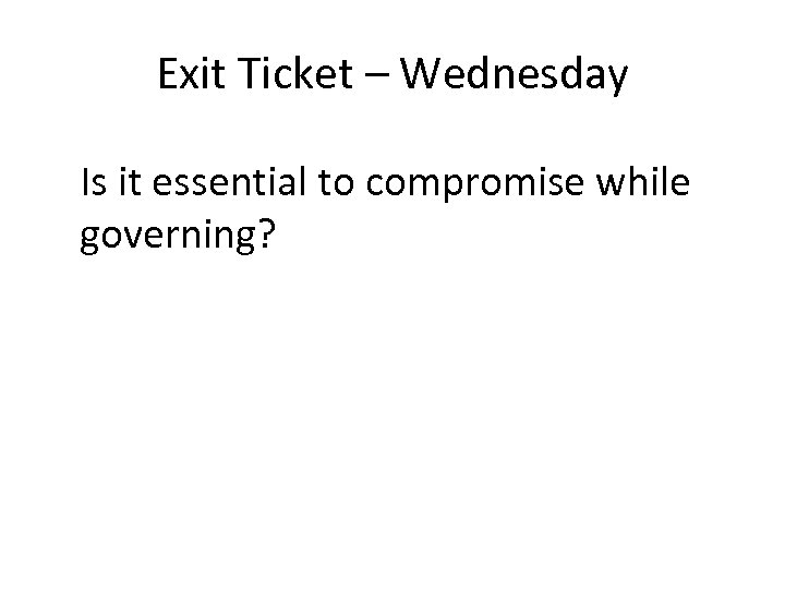 Exit Ticket – Wednesday Is it essential to compromise while governing? 