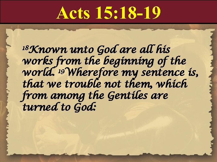Acts 15: 18 -19 18 Known unto God are all his works from the
