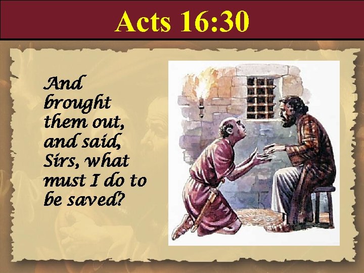Acts 16: 30 And brought them out, and said, Sirs, what must I do