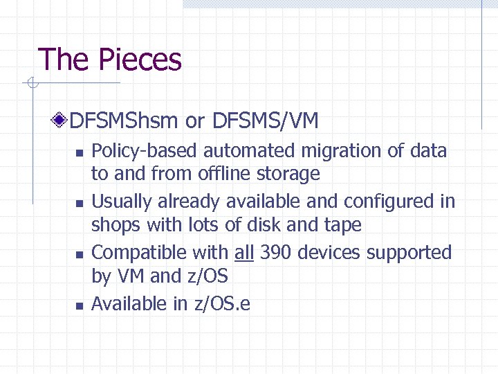The Pieces DFSMShsm or DFSMS/VM n n Policy-based automated migration of data to and
