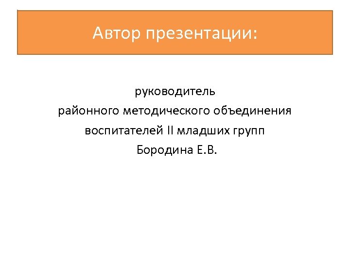 Автор презентации: руководитель районного методического объединения воспитателей ӀӀ младших групп Бородина Е. В. 