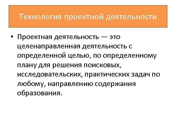Технология проектной деятельности • Проектная деятельность — это целенаправленная деятельность с определенной целью, по