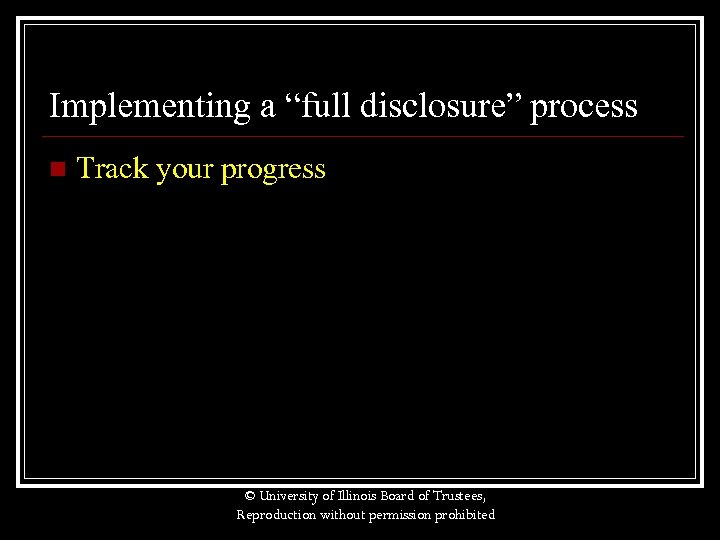 Implementing a “full disclosure” process n Track your progress © University of Illinois Board