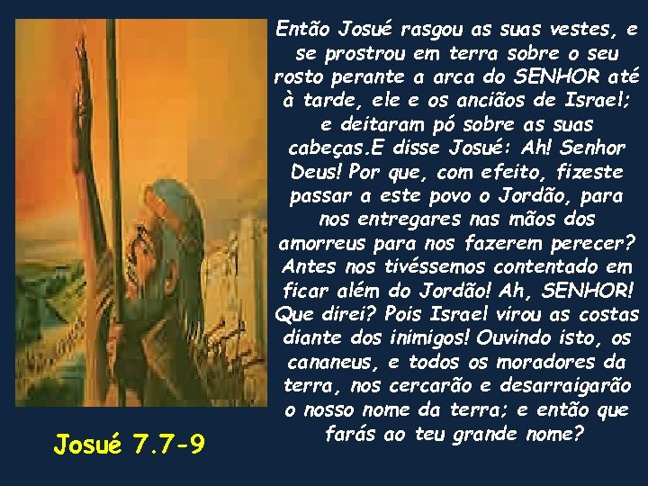 Josué 7. 7 -9 Então Josué rasgou as suas vestes, e se prostrou em