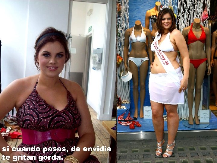 si cuando pasas, de envidia te gritan gorda. 