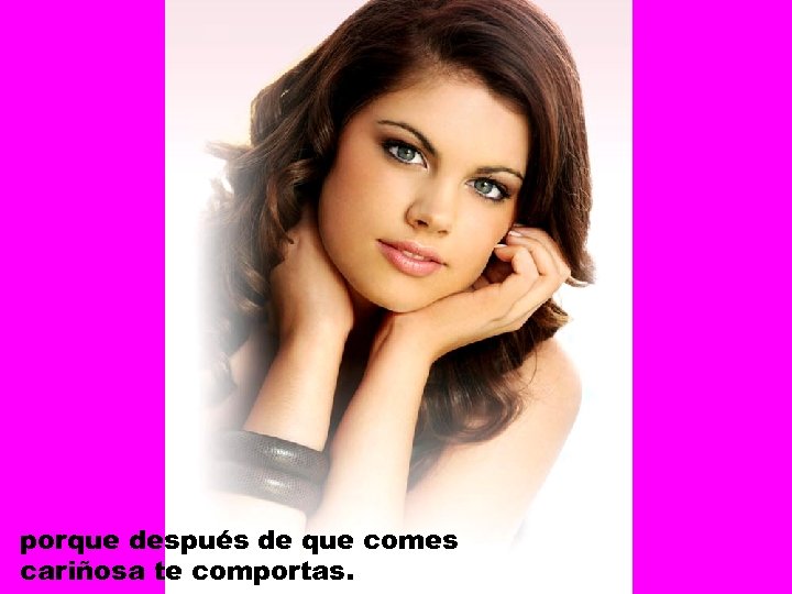 porque después de que comes cariñosa te comportas. 