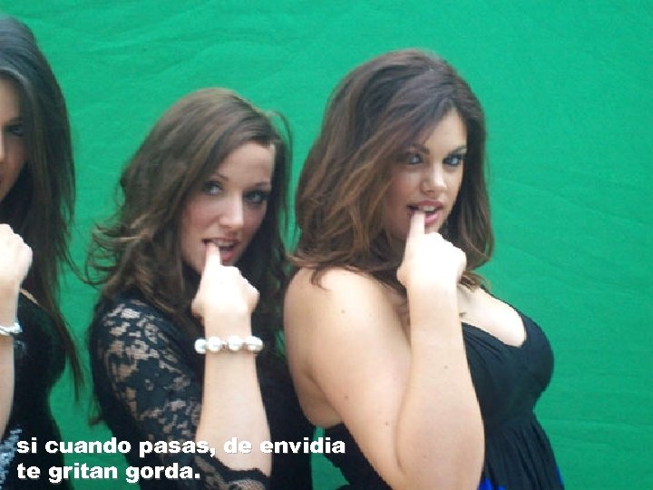 si cuando pasas, de envidia te gritan gorda. 
