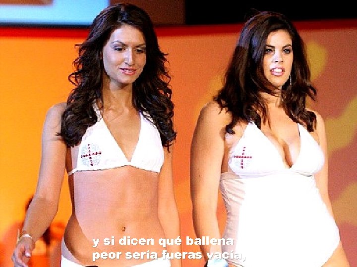 y si dicen qué ballena peor sería fueras vacía, 