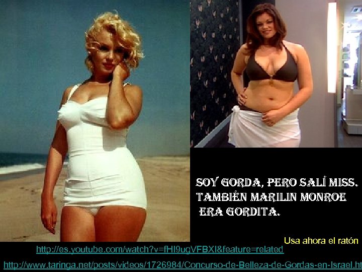 soy gorda, pero salí miss. también marilin monroe era gordita. http: //es. youtube. com/watch?