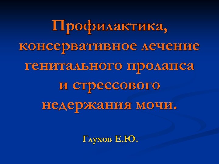 Профилактика, консервативное лечение генитального пролапса и стрессового недержания мочи. Глухов Е. Ю. 