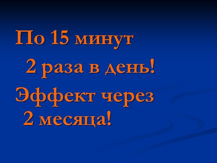 По 15 минут 2 раза в день! Эффект через 2 месяца! 
