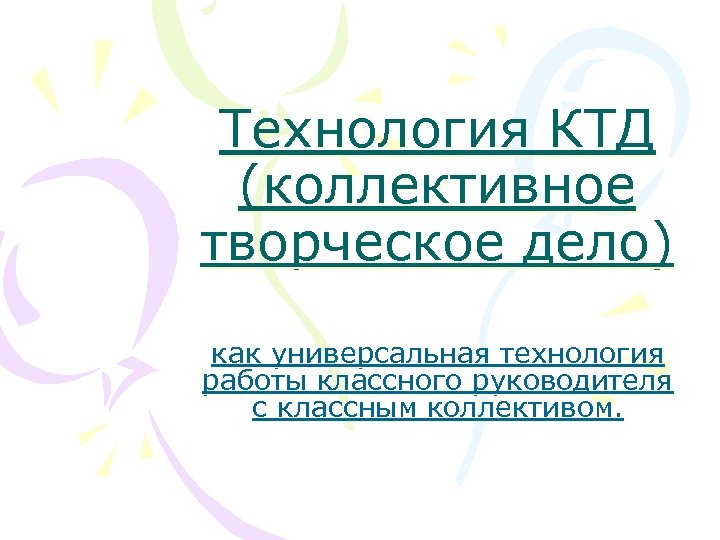 Технология КТД (коллективное творческое дело) как универсальная технология работы классного руководителя с классным коллективом.