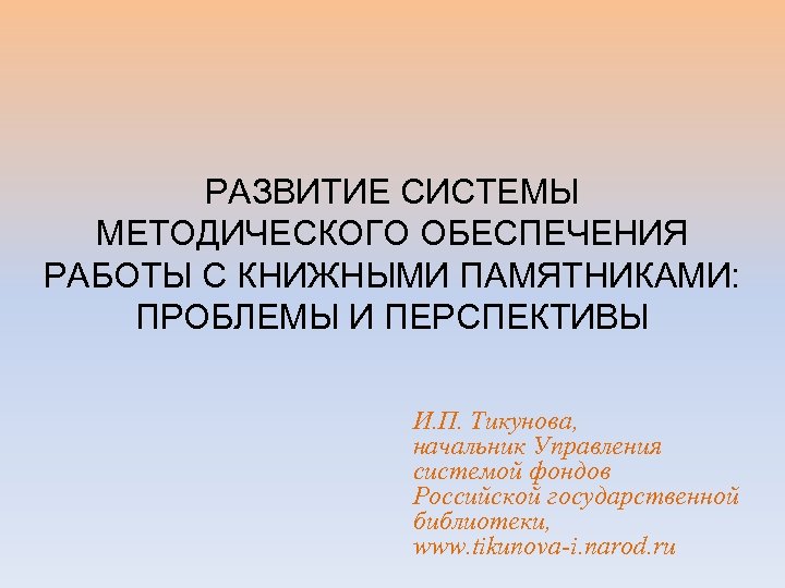 РАЗВИТИЕ СИСТЕМЫ МЕТОДИЧЕСКОГО ОБЕСПЕЧЕНИЯ РАБОТЫ С КНИЖНЫМИ ПАМЯТНИКАМИ: ПРОБЛЕМЫ И ПЕРСПЕКТИВЫ И. П. Тикунова,