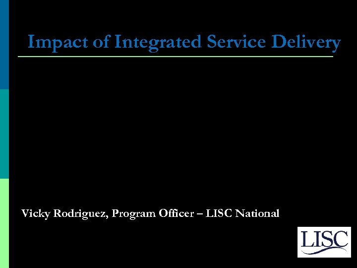 Impact of Integrated Service Delivery Vicky Rodriguez, Program Officer – LISC National 