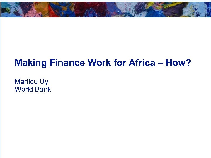 Making Finance Work for Africa – How? Marilou Uy World Bank 