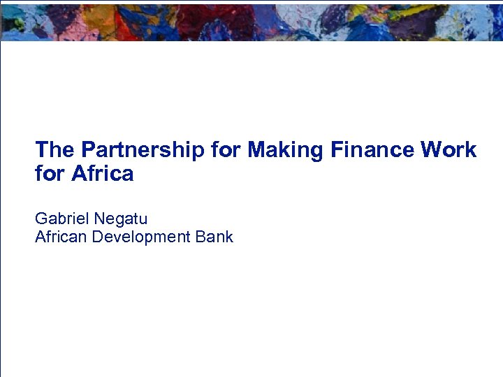 The Partnership for Making Finance Work for Africa Gabriel Negatu African Development Bank 