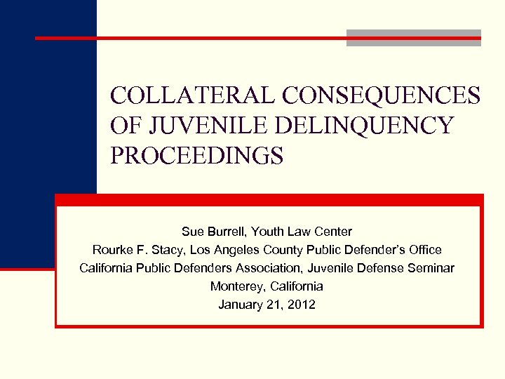 COLLATERAL CONSEQUENCES OF JUVENILE DELINQUENCY PROCEEDINGS Sue Burrell, Youth Law Center Rourke F. Stacy,