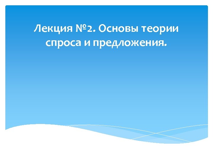 Лекция № 2. Основы теории спроса и предложения. 