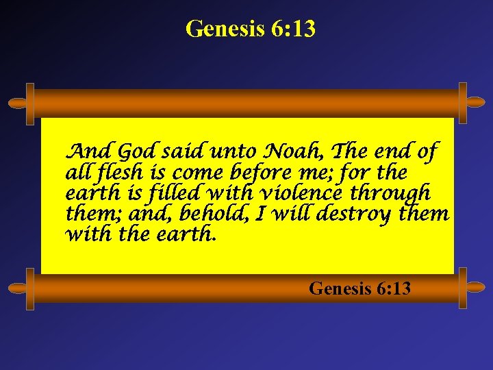 Genesis 6: 13 And God said unto Noah, The end of all flesh is