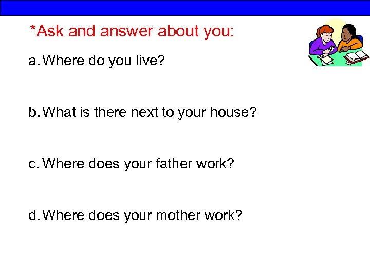 *Ask and answer about you: a. Where do you live? b. What is there