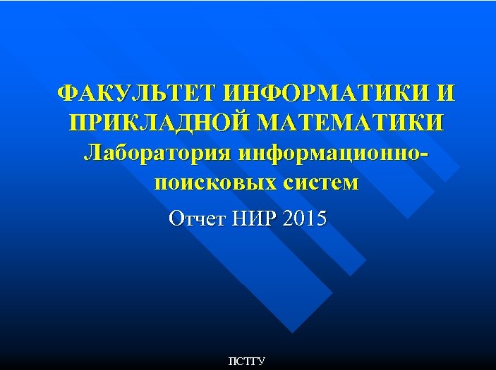 ФАКУЛЬТЕТ ИНФОРМАТИКИ И ПРИКЛАДНОЙ МАТЕМАТИКИ Лаборатория информационнопоисковых систем Отчет НИР 2015 ПСТГУ 