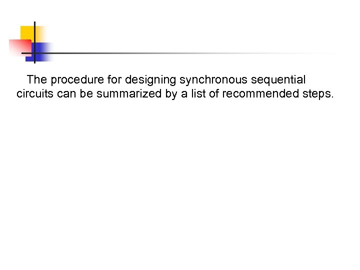 The procedure for designing synchronous sequential circuits can be summarized by a list of