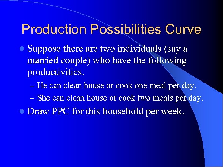 Production Possibilities Curve l Suppose there are two individuals (say a married couple) who