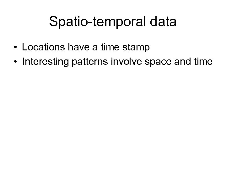 Spatio-temporal data • Locations have a time stamp • Interesting patterns involve space and