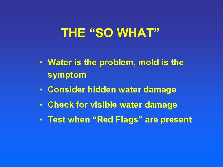 THE “SO WHAT” • Water is the problem, mold is the symptom • Consider