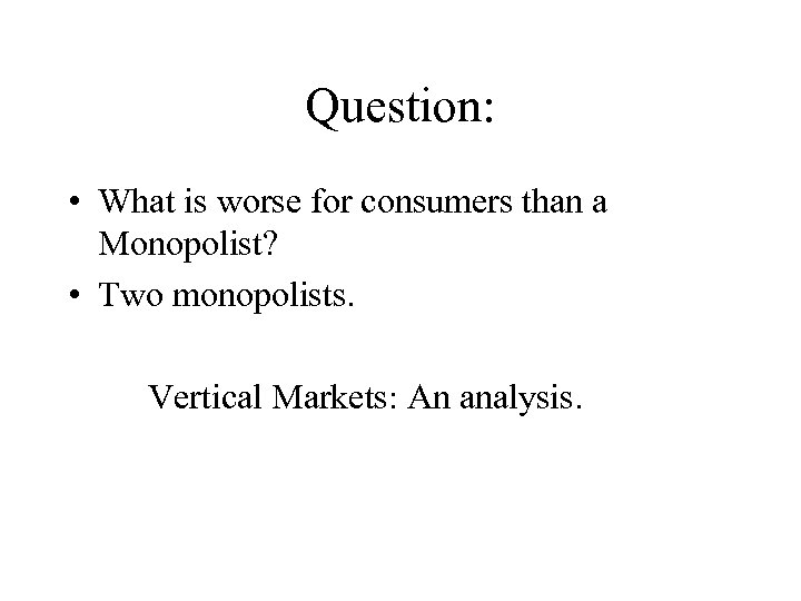 Question: • What is worse for consumers than a Monopolist? • Two monopolists. Vertical