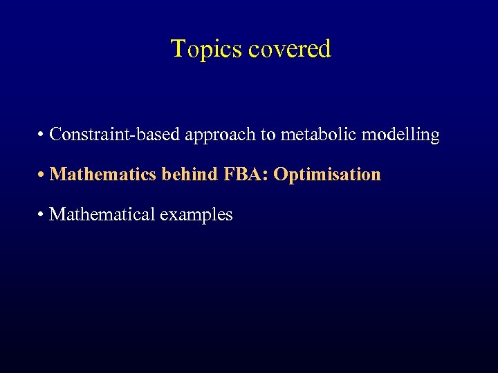 Topics covered • Constraint-based approach to metabolic modelling • Mathematics behind FBA: Optimisation •