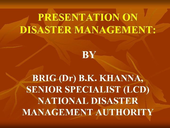 PRESENTATION ON DISASTER MANAGEMENT: BY BRIG (Dr) B. K. KHANNA, SENIOR SPECIALIST (LCD) NATIONAL