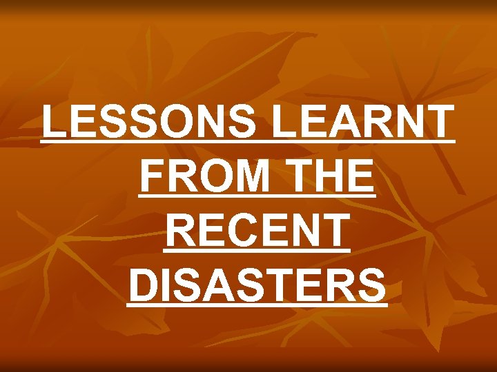 LESSONS LEARNT FROM THE RECENT DISASTERS 