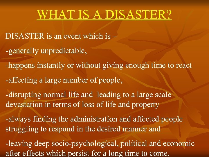 WHAT IS A DISASTER? DISASTER is an event which is – -generally unpredictable, -happens