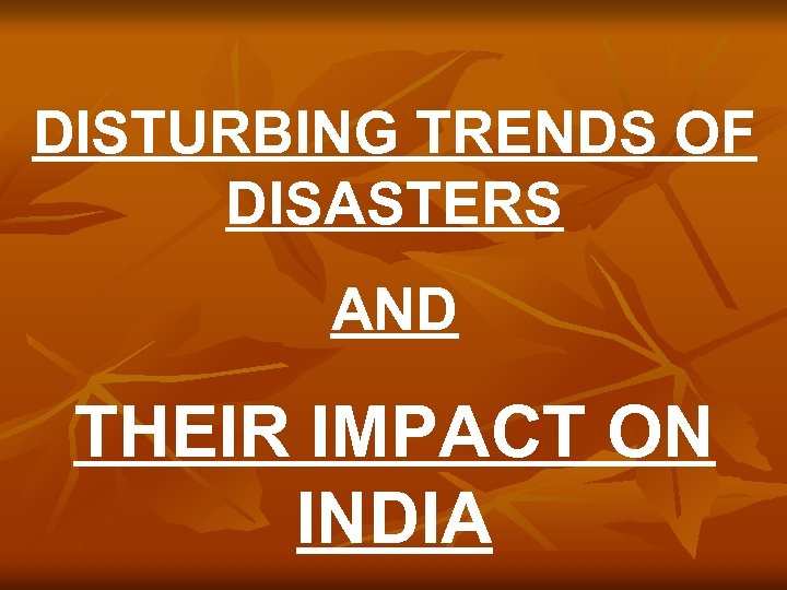 DISTURBING TRENDS OF DISASTERS AND THEIR IMPACT ON INDIA 