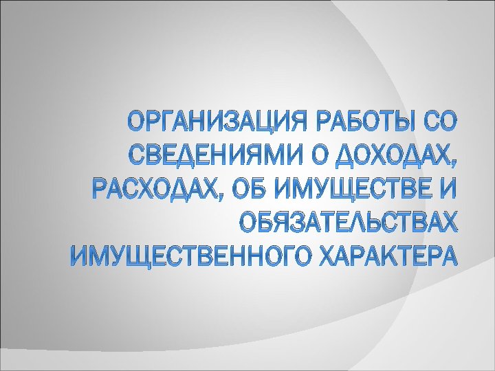 ОРГАНИЗАЦИЯ РАБОТЫ СО СВЕДЕНИЯМИ О ДОХОДАХ, РАСХОДАХ, ОБ ИМУЩЕСТВЕ И ОБЯЗАТЕЛЬСТВАХ ИМУЩЕСТВЕННОГО ХАРАКТЕРА 