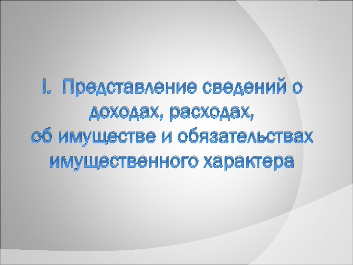 I. Представление сведений о доходах, расходах, об имуществе и обязательствах имущественного характера 