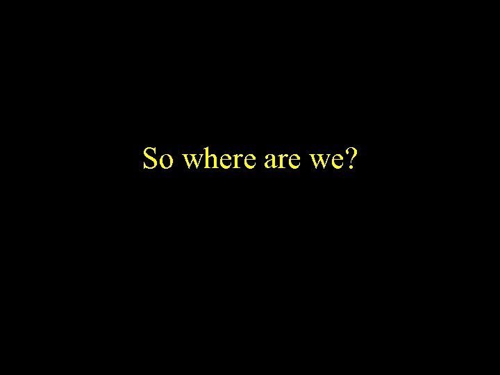 So where are we? 