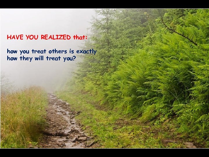 HAVE YOU REALIZED that: how you treat others is exactly how they will treat