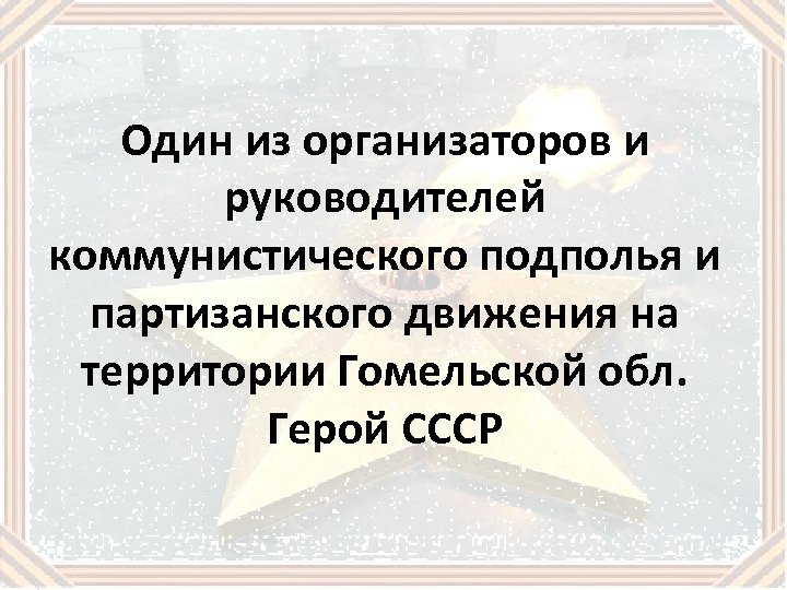 Один из организаторов и руководителей коммунистического подполья и партизанского движения на территории Гомельской обл.