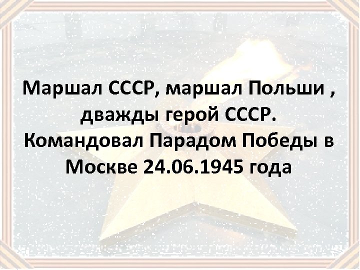 Маршал СССР, маршал Польши , дважды герой СССР. Командовал Парадом Победы в Москве 24.