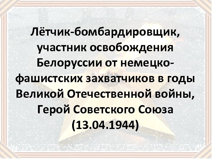 Лётчик-бомбардировщик, участник освобождения Белоруссии от немецкофашистских захватчиков в годы Великой Отечественной войны, Герой Советского